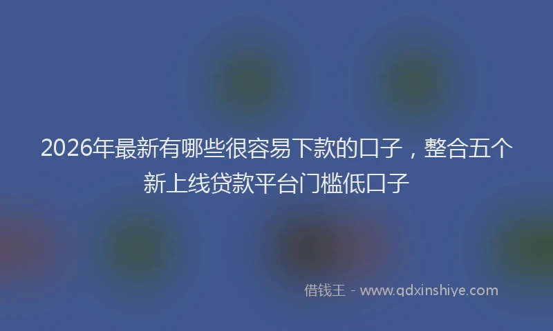 2026年最新有哪些很容易下款的口子，整合五个新上线贷款平台门槛低口子