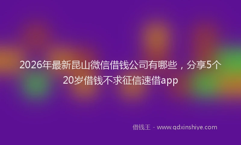 2026年最新昆山微信借钱公司有哪些，分享5个20岁借钱不求征信速借app