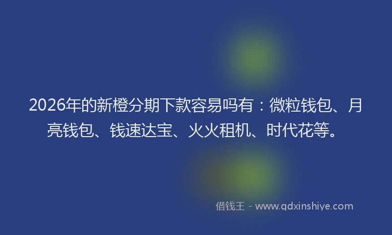 2026年的新橙分期下款容易吗有：微粒钱包、月亮钱包、钱速达宝、火火租机、时代花等。