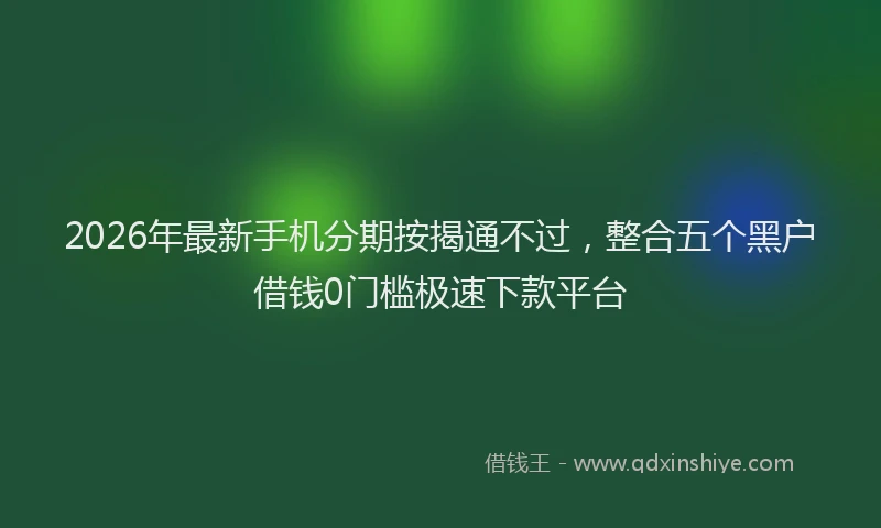 2026年最新手机分期按揭通不过，整合五个黑户借钱0门槛极速下款平台
