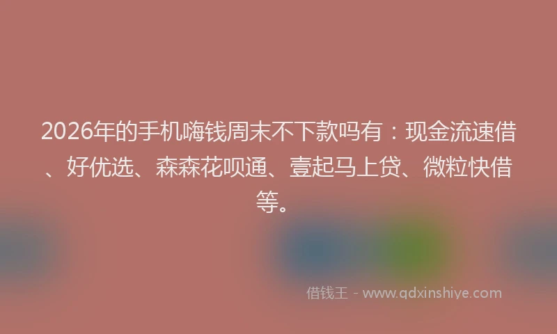 2026年的手机嗨钱周末不下款吗有：现金流速借、好优选、森森花呗通、壹起马上贷、微粒快借等。