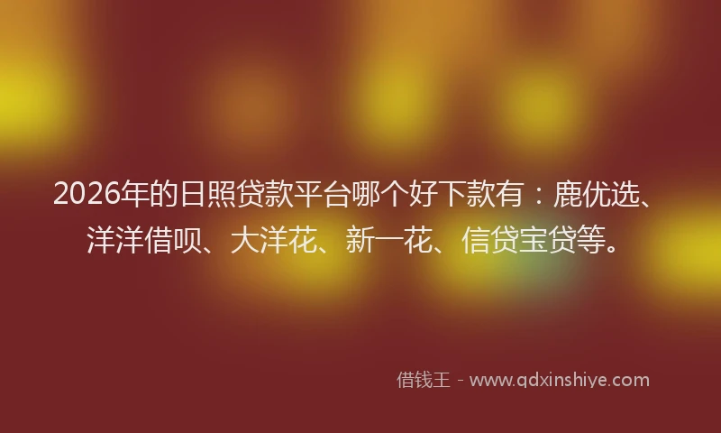 2026年的日照贷款平台哪个好下款有：鹿优选、洋洋借呗、大洋花、新一花、信贷宝贷等。