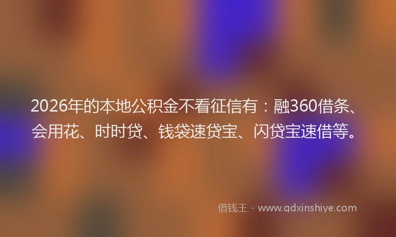 2026年的本地公积金不看征信有：融360借条、会用花、时时贷、钱袋速贷宝、闪贷宝速借等。