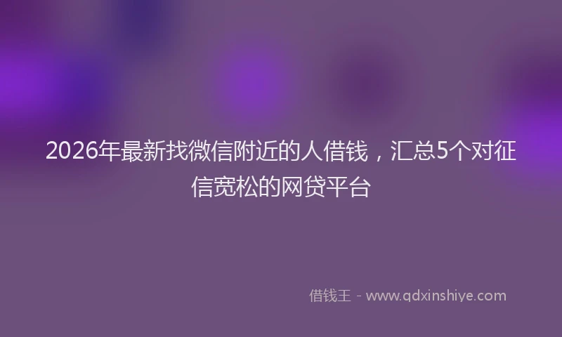 2026年最新找微信附近的人借钱，汇总5个对征信宽松的网贷平台