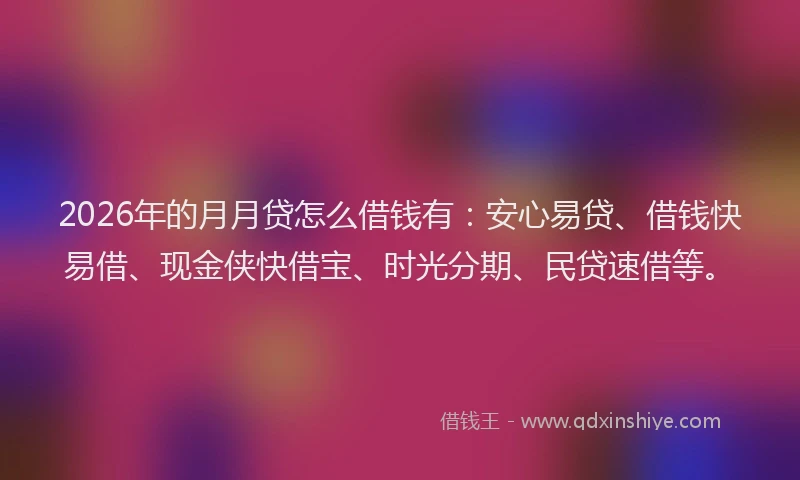 2026年的月月贷怎么借钱有：安心易贷、借钱快易借、现金侠快借宝、时光分期、民贷速借等。
