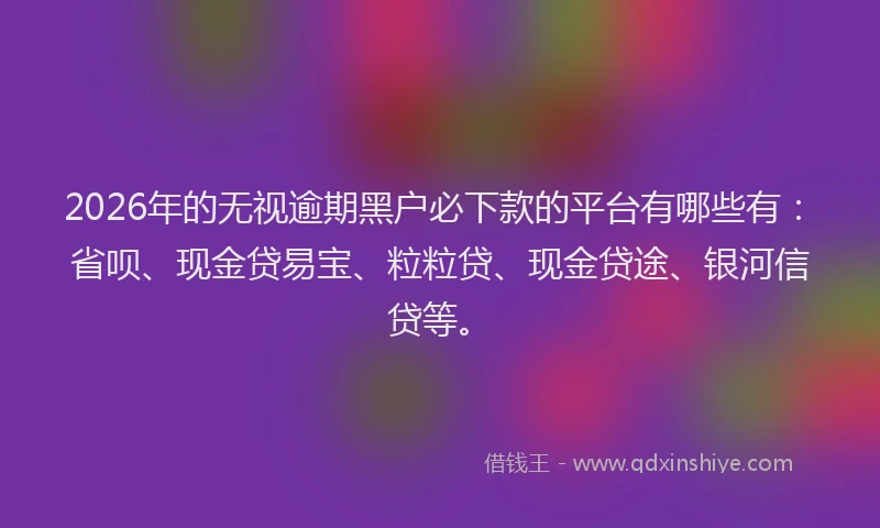 2026年的无视逾期黑户必下款的平台有哪些有：省呗、现金贷易宝、粒粒贷、现金贷途、银河信贷等。