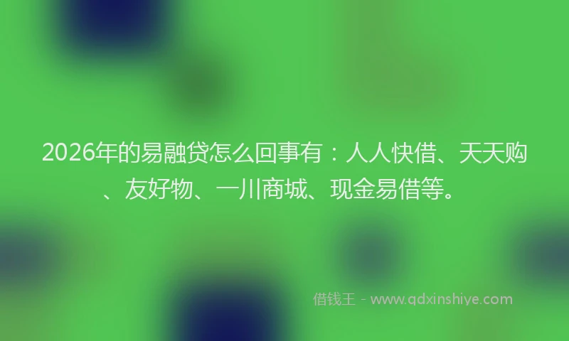 2026年的易融贷怎么回事有：人人快借、天天购、友好物、一川商城、现金易借等。