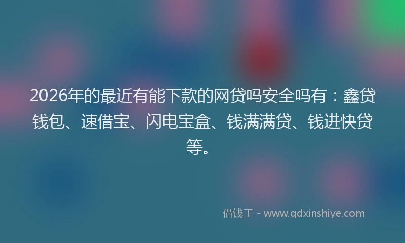 2026年的最近有能下款的网贷吗安全吗有：鑫贷钱包、速借宝、闪电宝盒、钱满满贷、钱进快贷等。