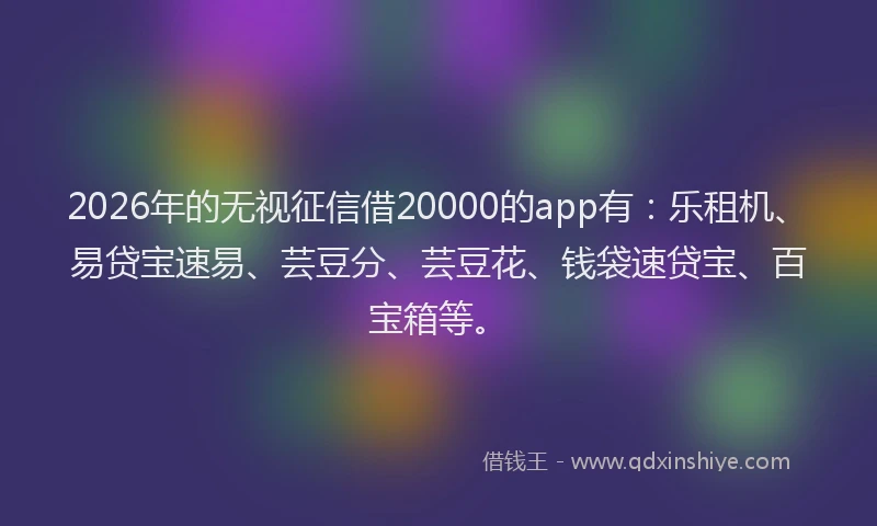 2026年的无视征信借20000的app有：乐租机、易贷宝速易、芸豆分、芸豆花、钱袋速贷宝、百宝箱等。