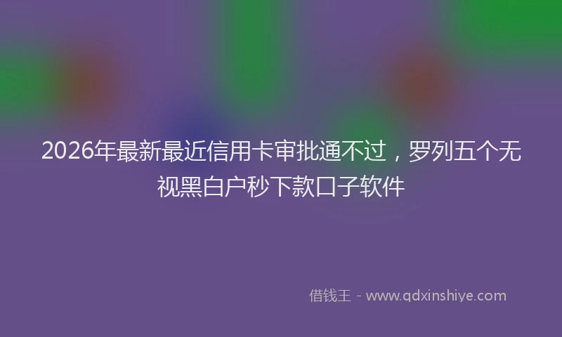 2026年最新最近信用卡审批通不过，罗列五个无视黑白户秒下款口子软件