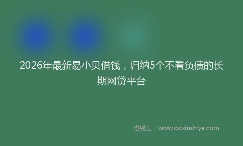 2026年最新易小贝借钱，归纳5个不看负债的长期网贷平台