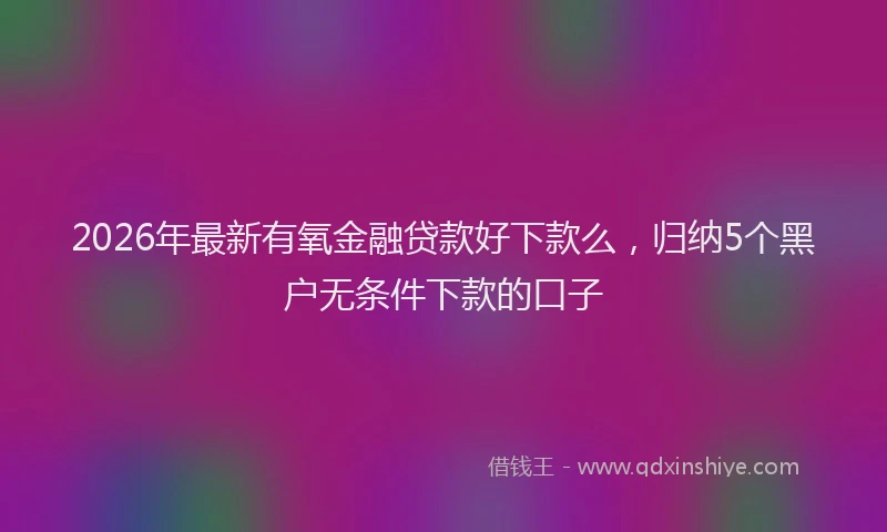 2026年最新有氧金融贷款好下款么，归纳5个黑户无条件下款的口子