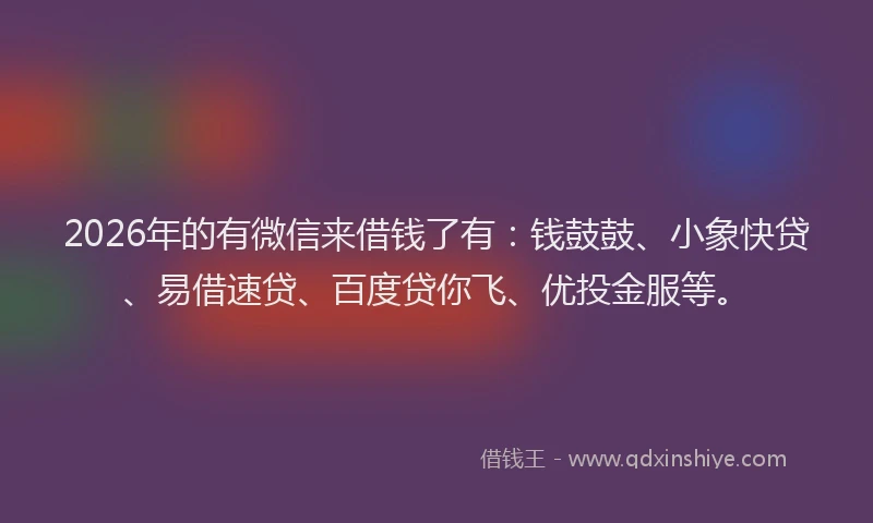 2026年的有微信来借钱了有：钱鼓鼓、小象快贷、易借速贷、百度贷你飞、优投金服等。