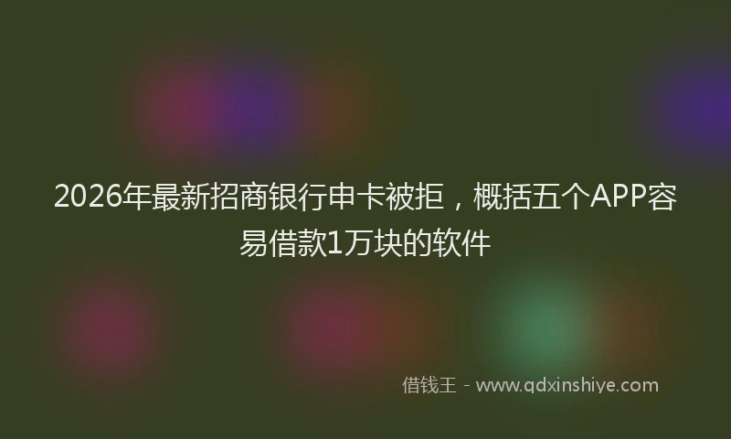 2026年最新招商银行申卡被拒，概括五个APP容易借款1万块的软件