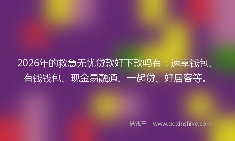 2026年的救急无忧贷款好下款吗有：速享钱包、有钱钱包、现金易融通、一起贷、好居客等。