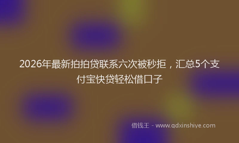2026年最新拍拍贷联系六次被秒拒，汇总5个支付宝快贷轻松借口子