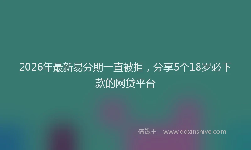 2026年最新易分期一直被拒，分享5个18岁必下款的网贷平台