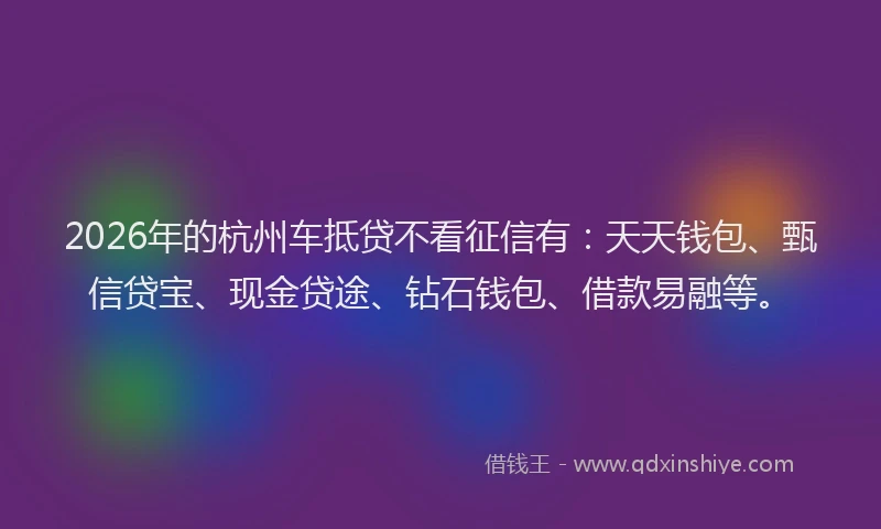 2026年的杭州车抵贷不看征信有：天天钱包、甄信贷宝、现金贷途、钻石钱包、借款易融等。