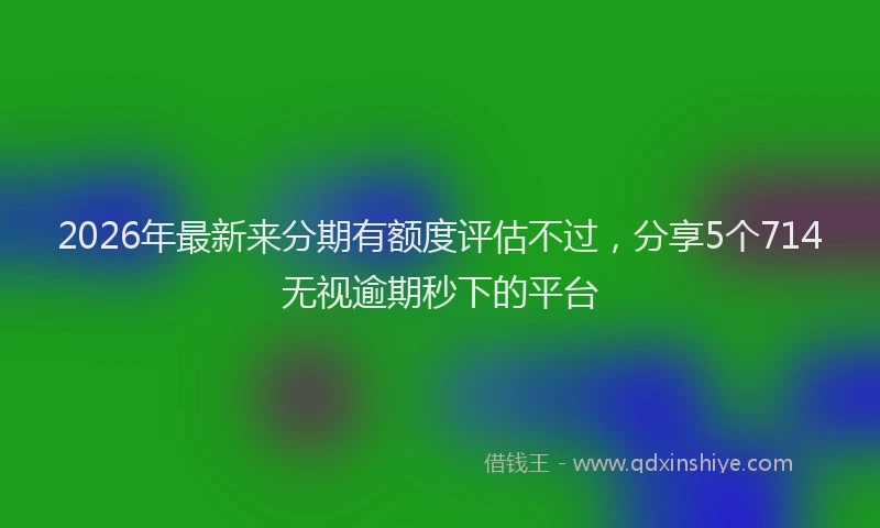 2026年最新来分期有额度评估不过，分享5个714无视逾期秒下的平台