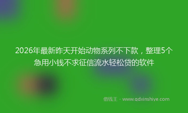 2026年最新昨天开始动物系列不下款，整理5个急用小钱不求征信流水轻松贷的软件