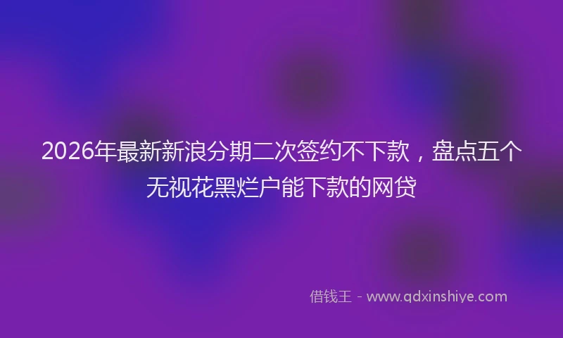 2026年最新新浪分期二次签约不下款，盘点五个无视花黑烂户能下款的网贷