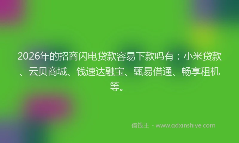2026年的招商闪电贷款容易下款吗有：小米贷款、云贝商城、钱速达融宝、甄易借通、畅享租机等。