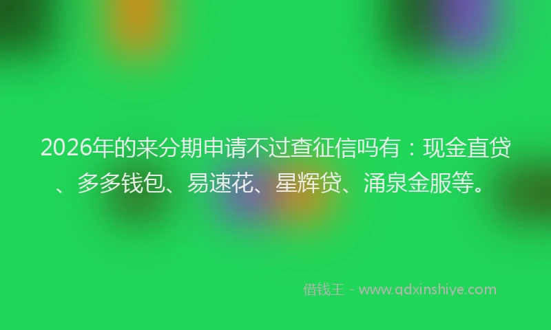 2026年的来分期申请不过查征信吗有：现金直贷、多多钱包、易速花、星辉贷、涌泉金服等。