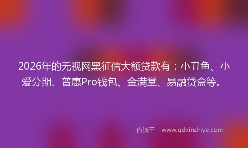 2026年的无视网黑征信大额贷款有：小丑鱼、小爱分期、普惠Pro钱包、金满堂、易融贷盒等。