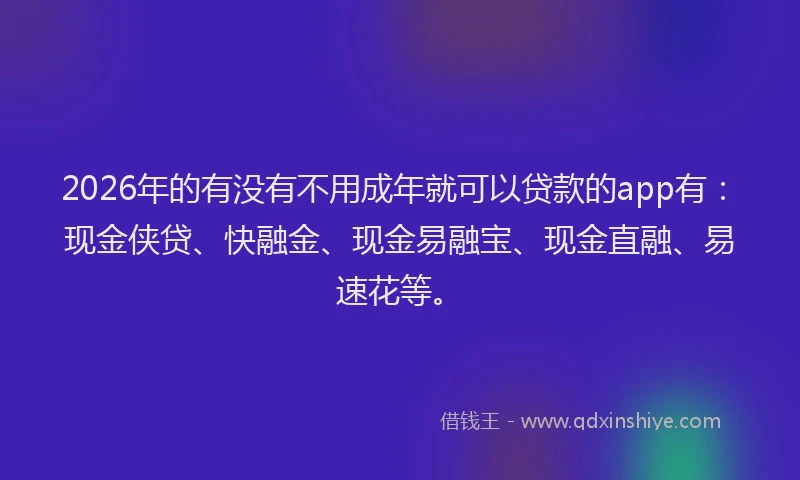 2026年的有没有不用成年就可以贷款的app有：现金侠贷、快融金、现金易融宝、现金直融、易速花等。