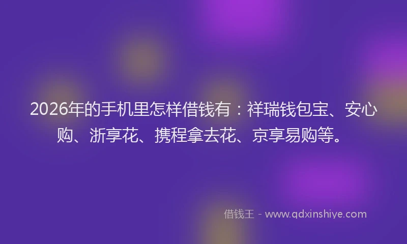 2026年的手机里怎样借钱有：祥瑞钱包宝、安心购、浙享花、携程拿去花、京享易购等。