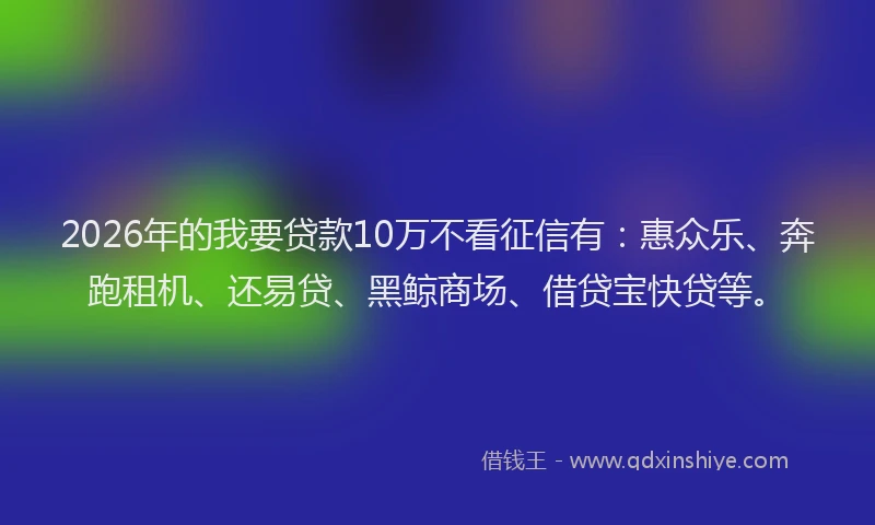 2026年的我要贷款10万不看征信有：惠众乐、奔跑租机、还易贷、黑鲸商场、借贷宝快贷等。