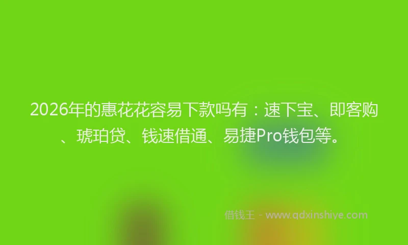 2026年的惠花花容易下款吗有：速下宝、即客购、琥珀贷、钱速借通、易捷Pro钱包等。