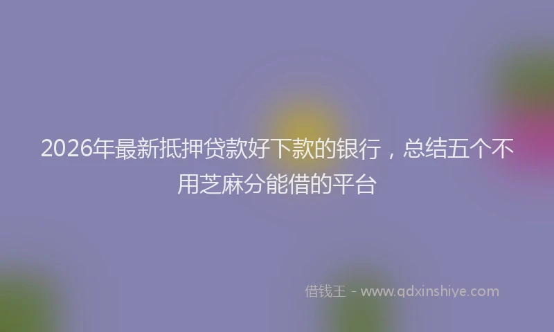 2026年最新抵押贷款好下款的银行，总结五个不用芝麻分能借的平台