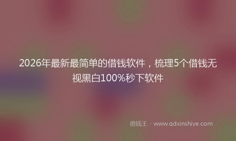 2026年最新最简单的借钱软件，梳理5个借钱无视黑白100%秒下软件