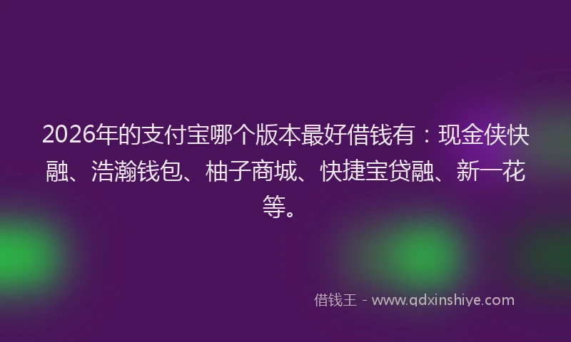 2026年的支付宝哪个版本最好借钱有：现金侠快融、浩瀚钱包、柚子商城、快捷宝贷融、新一花等。