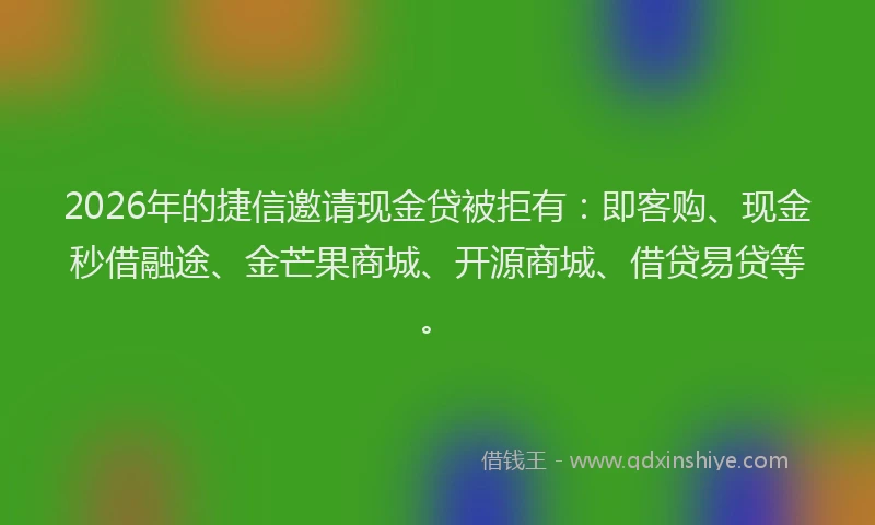 2026年的捷信邀请现金贷被拒有：即客购、现金秒借融途、金芒果商城、开源商城、借贷易贷等。