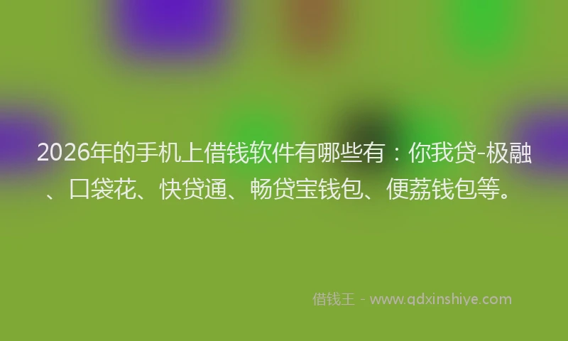 2026年的手机上借钱软件有哪些有：你我贷-极融、口袋花、快贷通、畅贷宝钱包、便荔钱包等。