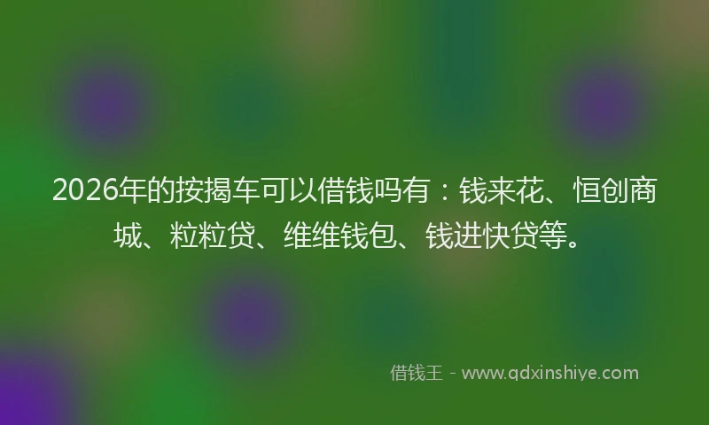 2026年的按揭车可以借钱吗有：钱来花、恒创商城、粒粒贷、维维钱包、钱进快贷等。