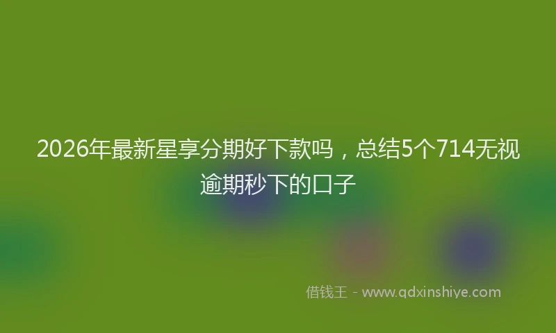 2026年最新星享分期好下款吗，总结5个714无视逾期秒下的口子