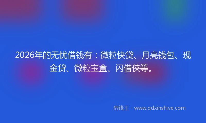 2026年的无忧借钱有：微粒快贷、月亮钱包、现金贷、微粒宝盒、闪借侠等。
