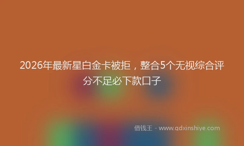 2026年最新星白金卡被拒，整合5个无视综合评分不足必下款口子