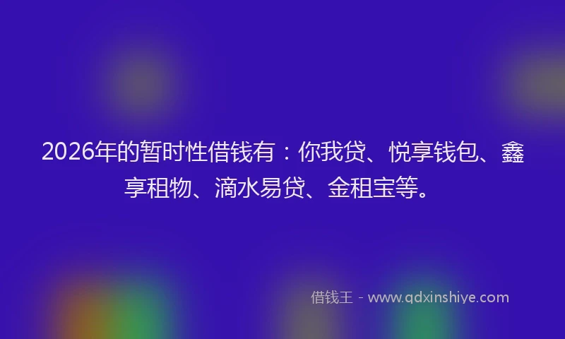 2026年的暂时性借钱有：你我贷、悦享钱包、鑫享租物、滴水易贷、金租宝等。