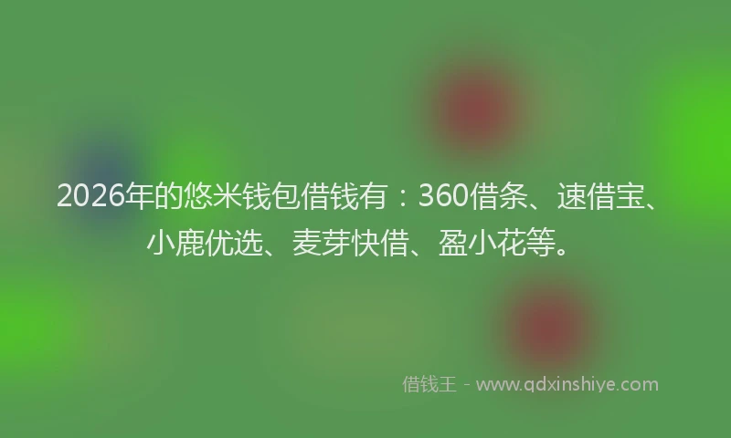 2026年的悠米钱包借钱有：360借条、速借宝、小鹿优选、麦芽快借、盈小花等。