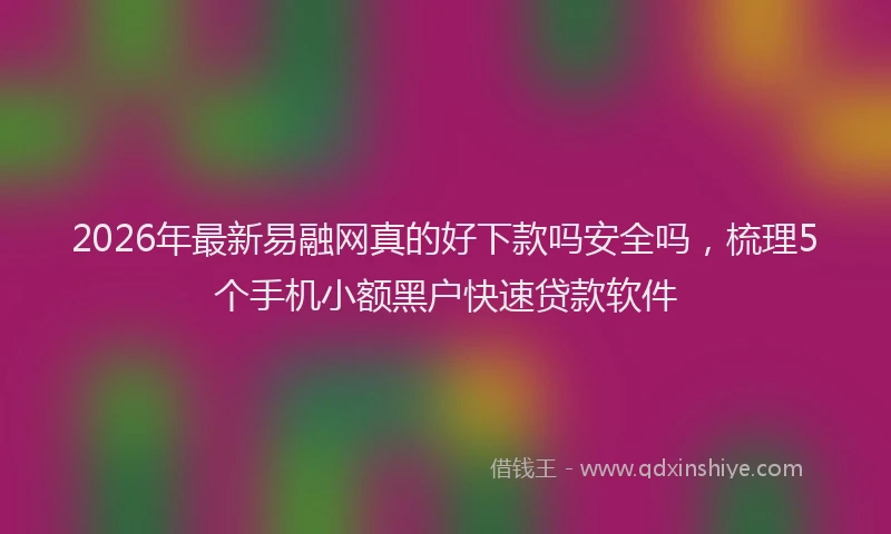 2026年最新易融网真的好下款吗安全吗，梳理5个手机小额黑户快速贷款软件