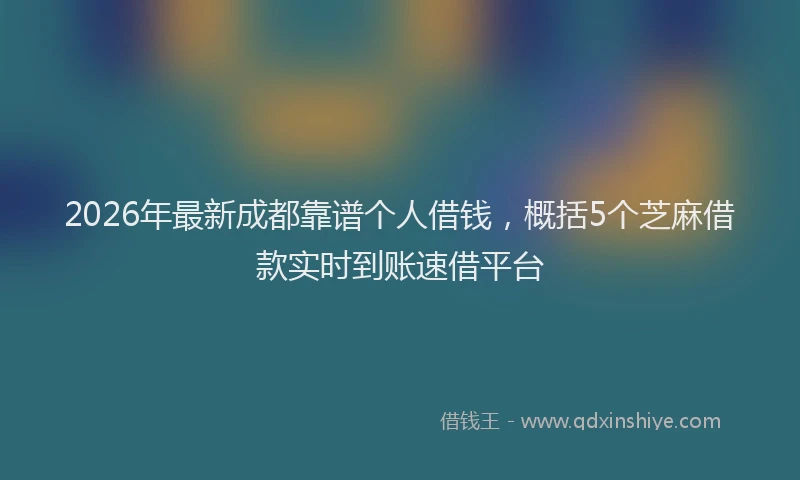 2026年最新成都靠谱个人借钱，概括5个芝麻借款实时到账速借平台