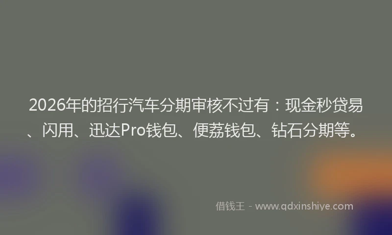 2026年的招行汽车分期审核不过有：现金秒贷易、闪用、迅达Pro钱包、便荔钱包、钻石分期等。
