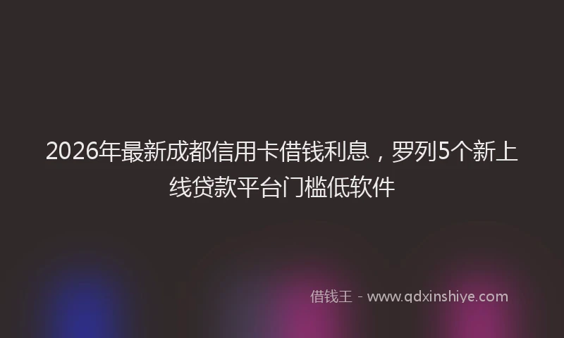 2026年最新成都信用卡借钱利息，罗列5个新上线贷款平台门槛低软件
