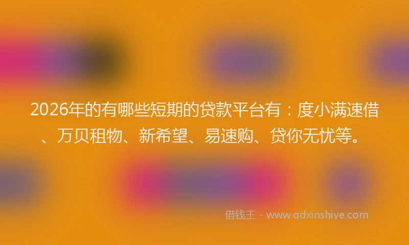 2026年的有哪些短期的贷款平台有：度小满速借、万贝租物、新希望、易速购、贷你无忧等。