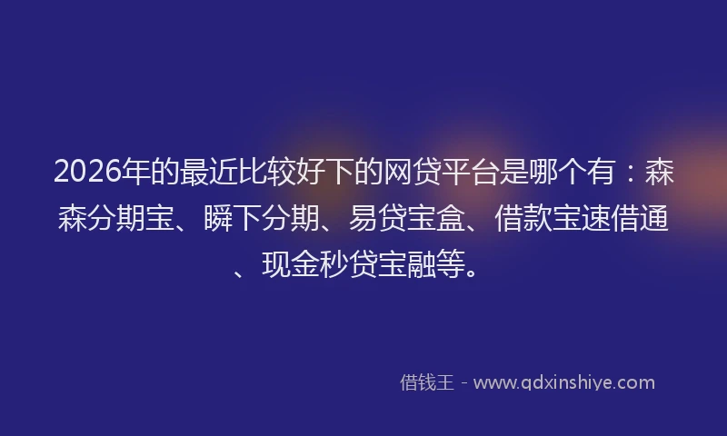 2026年的最近比较好下的网贷平台是哪个有：森森分期宝、瞬下分期、易贷宝盒、借款宝速借通、现金秒贷宝融等。