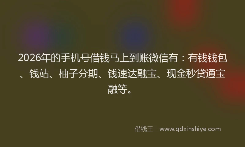 2026年的手机号借钱马上到账微信有：有钱钱包、钱站、柚子分期、钱速达融宝、现金秒贷通宝融等。